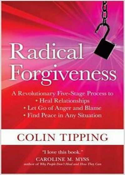 Radical Forgiveness: A Revolutionary Five-Stage Process to Heal Relationships, Let Go of Anger and Blame, Find Peace in Any Situation, Paperback/Colin Tipping