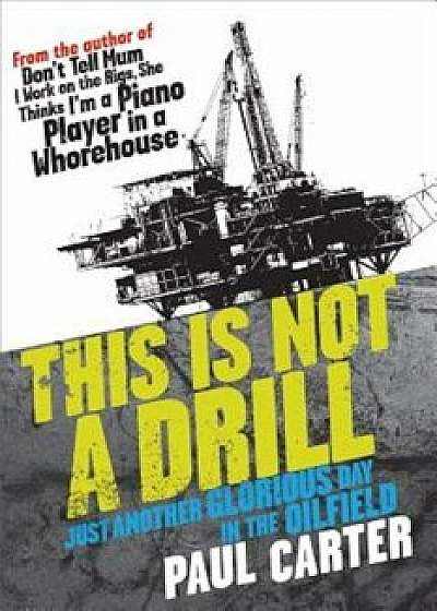 This Is Not a Drill: Just Another Glorious Day in the Oilfield, Paperback/Paul Carter