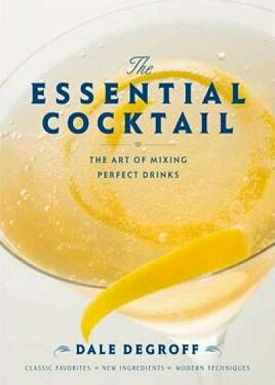 The Essential Cocktail: The Art of Mixing Perfect Drinks, Hardcover/Dale DeGroff