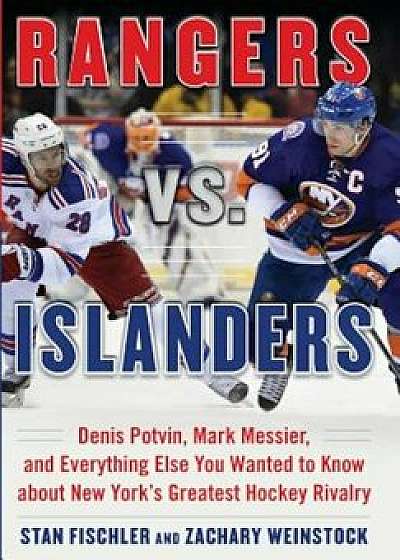 Rangers vs. Islanders: Denis Potvin, Mark Messier, and Everything Else You Wanted to Know about New York's Greatest Hockey Rivalry, Hardcover/Stan Fischler