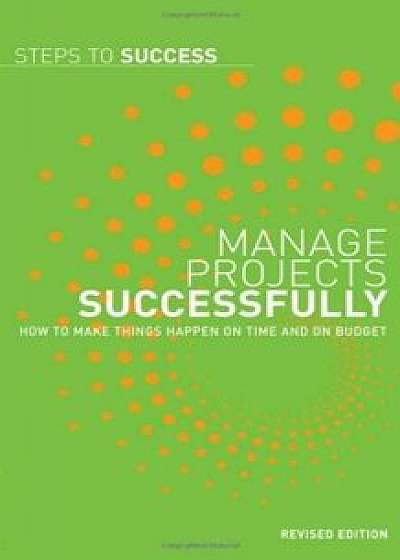 Manage Projects Successfully: How to Make Things Happen on Time and on Budget/***