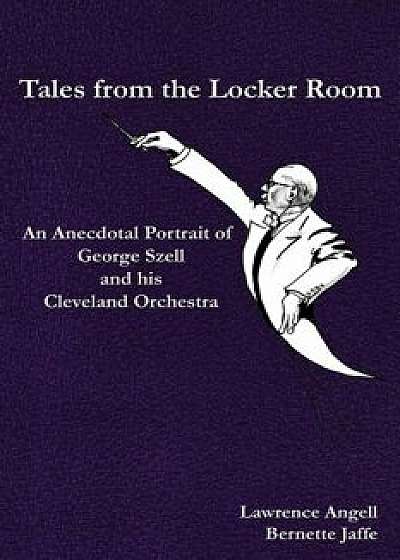 Tales from the Locker Room: An Anecdotal Portrait of George Szell and His Cleveland Orchestra, Paperback/Lawrence Angell