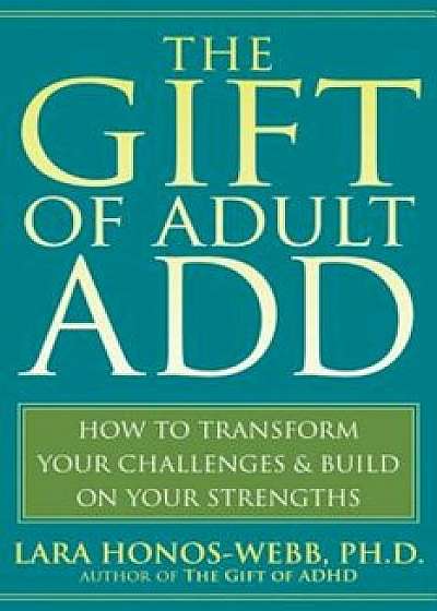 The Gift of Adult ADD: How to Transform Your Challenges & Build on Your Strengths, Paperback/Lara Honos-Webb