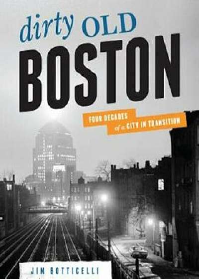 Dirty Old Boston: Four Decades of a City in Transition, Paperback/Jim Botticelli
