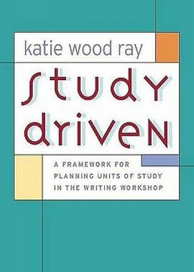 Study Driven: A Framework for Planning Units of Study in the Writing Workshop, Paperback/Katie Wood Ray