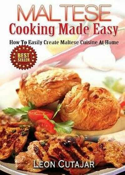 Maltese Cooking Made Easy: How to Easily Create Maltese Cuisine at Home, Paperback/Leon Cutajar
