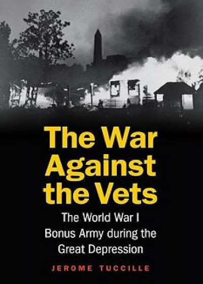 The War Against the Vets: The World War I Bonus Army During the Great Depression, Hardcover/Jerome Tuccille