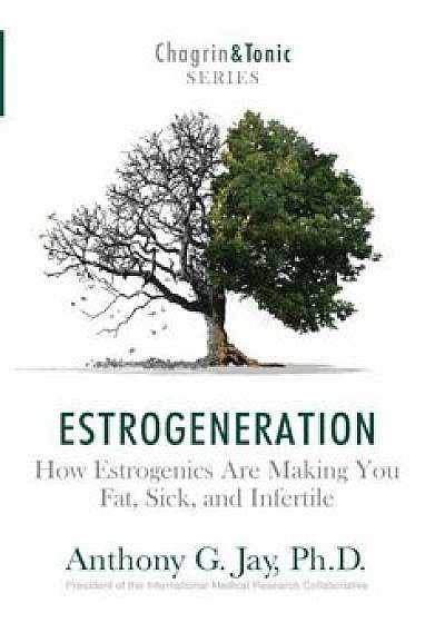 Estrogeneration: How Estrogenics Are Making You Fat, Sick, and Infertile, Hardcover/Anthony G. Jay