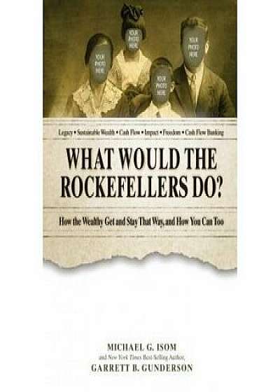 What Would the Rockefellers Do': How the Wealthy Get and Stay That Way ... and How You Can Too, Hardcover/Garrett B. Gunderson