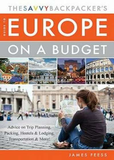 The Savvy Backpacker's Guide to Europe on a Budget: Advice on Trip Planning, Packing, Hostels & Lodging, Transportation & More!, Paperback/James Feess
