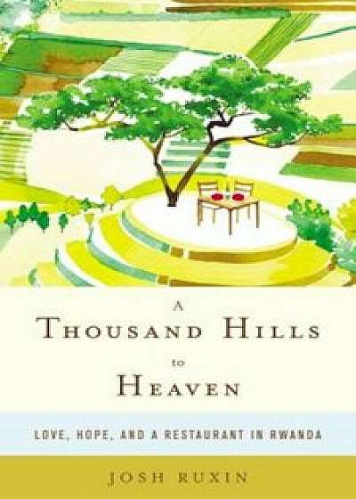 A Thousand Hills to Heaven: Love, Hope, and a Restaurant in Rwanda, Hardcover/Josh Ruxin