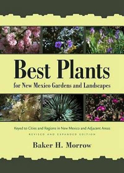 Best Plants for New Mexico Gardens and Landscapes: Keyed to Cities and Regions in New Mexico and Adjacent Areas, Revised and Expanded Edition, Paperback/Baker H. Morrow