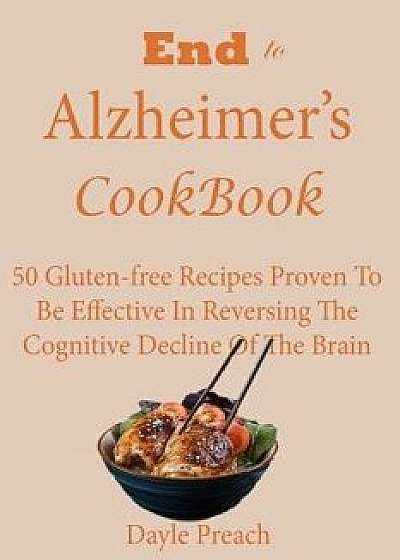 End to Alzheimer's Cookbook: 50 Gluten-Free Recipes Proven to Be Effective in Reversing Cognitive Decline of the Brain, Paperback/Dayle Preach