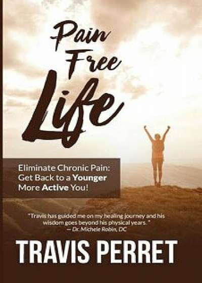 Pain Free Life: Eliminate Chronic Pain: Get Back to a Younger More Active You!, Paperback/Travis Perret