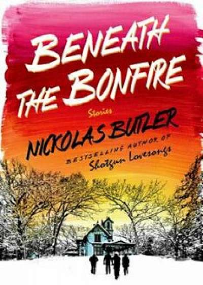 Beneath the Bonfire: Stories, Hardcover/Nickolas Butler
