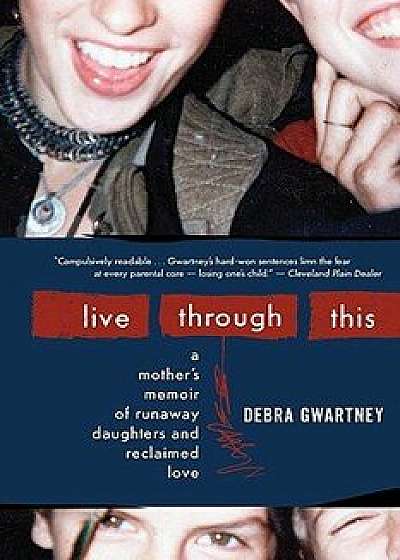 Live Through This: A Mother's Memoir of Runaway Daughters and Reclaimed Love, Paperback/Debra Gwartney
