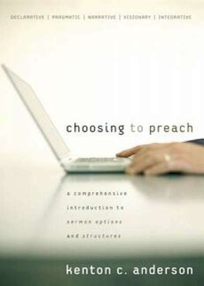 Choosing to Preach: A Comprehensive Introduction to Sermon Options and Structures, Paperback/Kenton C. Anderson