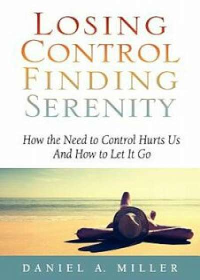 Losing Control, Finding Serenity: How the Need to Control Hurts Us and How to Let It Go, Paperback/Daniel a. Miler