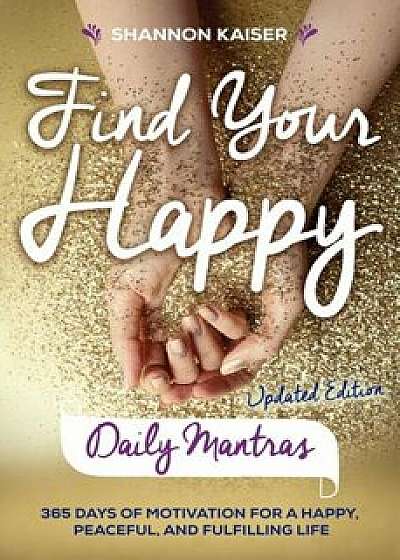 Find Your Happy Daily Mantras: 365 Days of Motivation for a Happy, Peaceful, and Fulfilling Life, Paperback/Shannon Kaiser