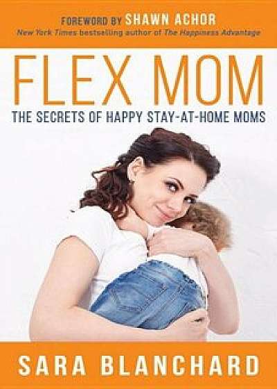 Flex Mom: The Secrets of Happy Stay-At-Home Moms, Paperback/Sara Blanchard