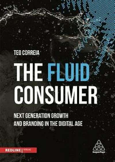 The Fluid Consumer: Next Generation Growth and Branding in the Digital Age, Hardcover/Teo Correia