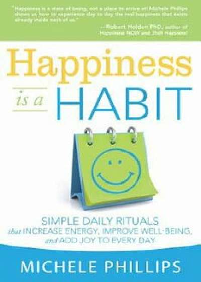 Happiness Is a Habit: Simple Daily Rituals That Increase Energy, Improve Energy, Improve Well-Being, and Add Joy to Every Day, Paperback/Michele Phillips