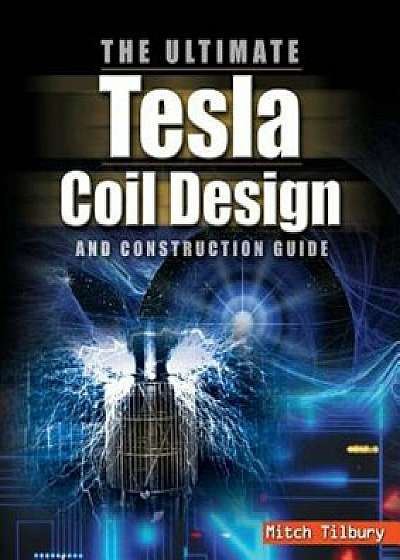 The Ultimate Tesla Coil Design and Construction Guide, Paperback/Mitch Tilbury