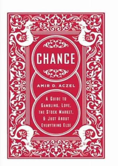 Chance: A Guide to Gambling, Love, the Stock Market, & Just about Everything Else, Paperback/Amir D. Aczel