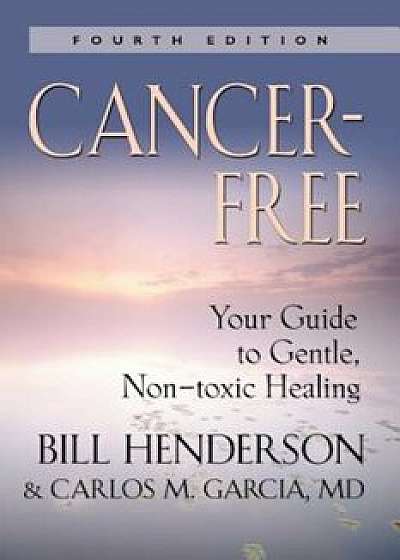 Coperta cărții Cancer-Free: Your Guide to Gentle, Non-Toxic Healing (Fourth Edition), Paperback/Bill Henderson
