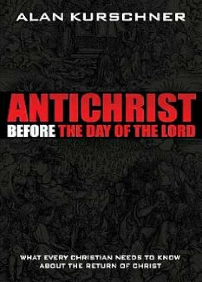 Antichrist Before the Day of the Lord: What Every Christian Needs to Know about the Return of Christ, Paperback/Alan E. Kurschner