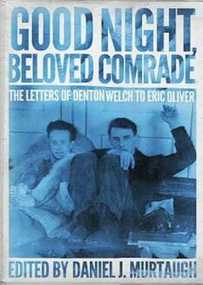 Good Night, Beloved Comrade: The Letters of Denton Welch to Eric Oliver, Hardcover/Daniel J. Murtaugh