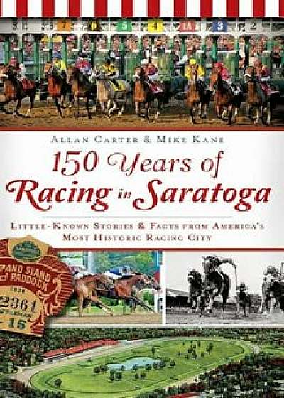 150 Years of Racing in Saratoga: Little-Known Stories & Facts from America's Most Historic Racing City, Hardcover/Allan Carter