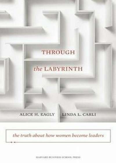 Through the Labyrinth: The Truth about How Women Become Leaders, Hardcover/Alice H. Eagly