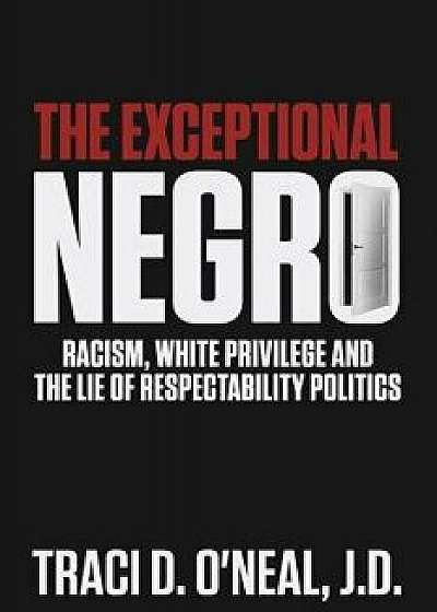 The Exceptional Negro: Racism, White Privilege and the Lie of Respectability Politics, Paperback/Traci D. O'Neal