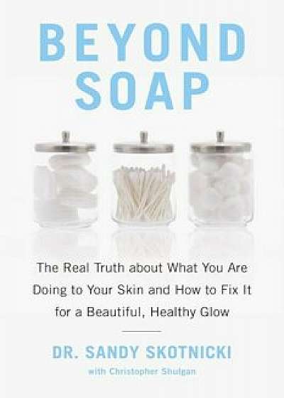 Beyond Soap: The Real Truth about What You Are Doing to Your Skin and How to Fix It for a Beautiful, Healthy Glow, Paperback/Sandy Skotnicki