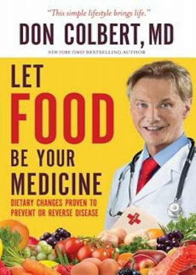 Let Food Be Your Medicine: Dietary Changes Proven to Prevent and Reverse Disease, Paperback/Don Colbert