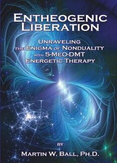 Entheogenic Liberation: Unraveling the Enigma of Nonduality with 5-Meo-Dmt Energetic Therapy, Paperback/Dr Martin W. Ball Ph. D.