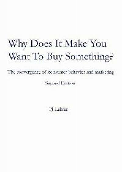 Why Does It Make You Want to Buy Something': The Convergence of Consumer Behavior and Marketing, Paperback/Pj Lehrer