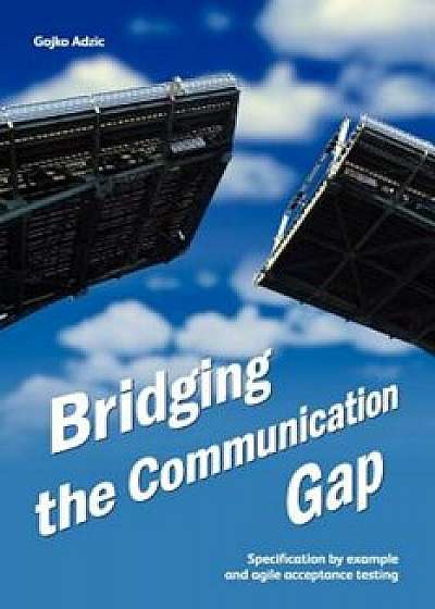 Bridging the Communication Gap: Specification by Example and Agile Acceptance Testing, Paperback/Gojko Adzic
