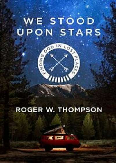 We Stood Upon Stars: Finding God in Lost Places, Paperback/Roger W. Thompson