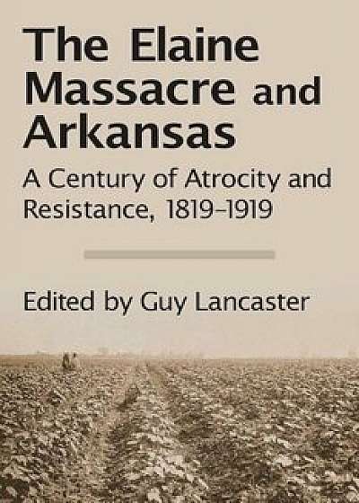 The Elaine Massacre and Arkansas: A Century of Atrocity and Resistance, 1819-1919, Paperback/Guy Lancaster
