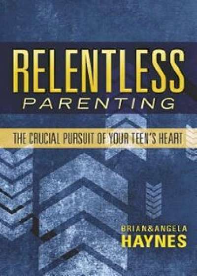 Relentless Parenting: The Crucial Pursuit of Your Teen's Heart, Paperback/Brian Haynes