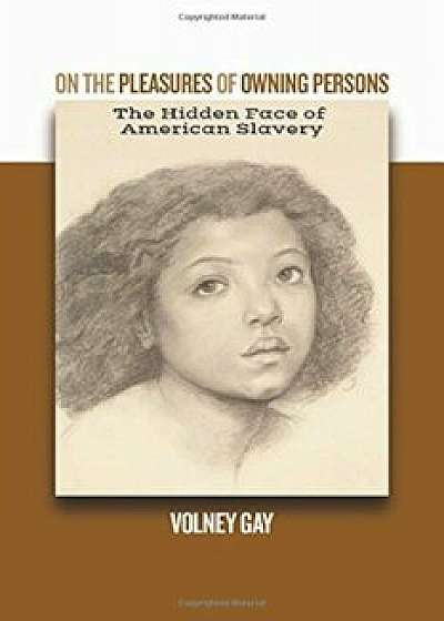 On the Pleasures of Owning Persons: The Hidden Face of American Slavery:, Paperback/Volney Gay