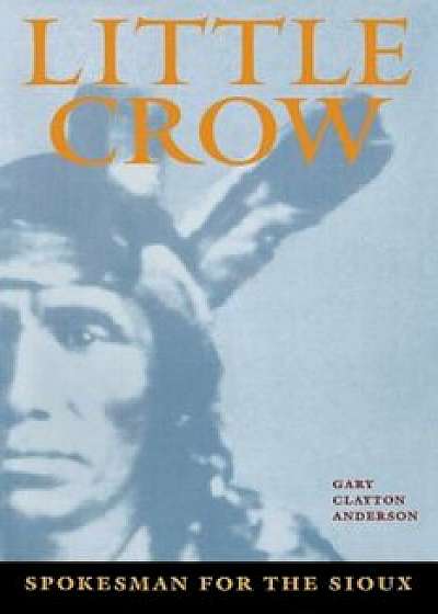 Little Crow: Spokesman for the Sioux, Paperback/Gary Clayton Anderson