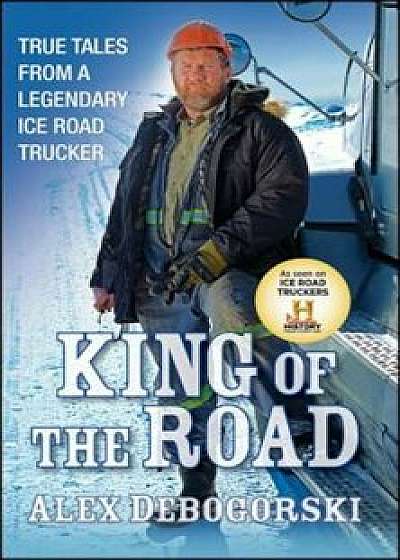 King of the Road: True Tales from a Legendary Ice Road Trucker, Paperback/Alex Debogorski