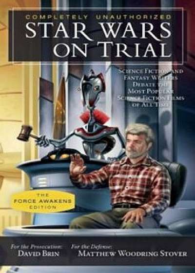 Star Wars on Trial: The Force Awakens Edition: Science Fiction and Fantasy Writers Debate the Most Popular Science Fiction Films of All Time, Paperback/David Brin
