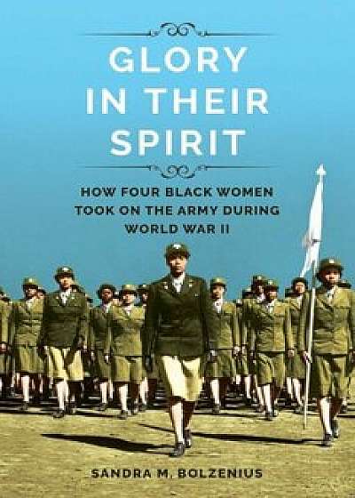Glory in Their Spirit: How Four Black Women Took on the Army During World War II, Paperback/Sandra M. Bolzenius