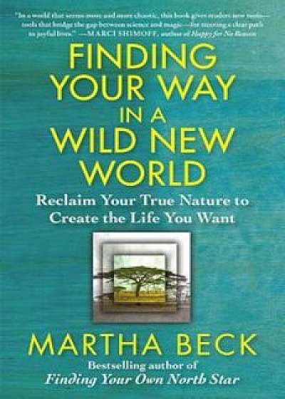 Finding Your Way in a Wild New World: Reclaim Your True Nature to Create the Life You Want, Paperback/Martha Beck