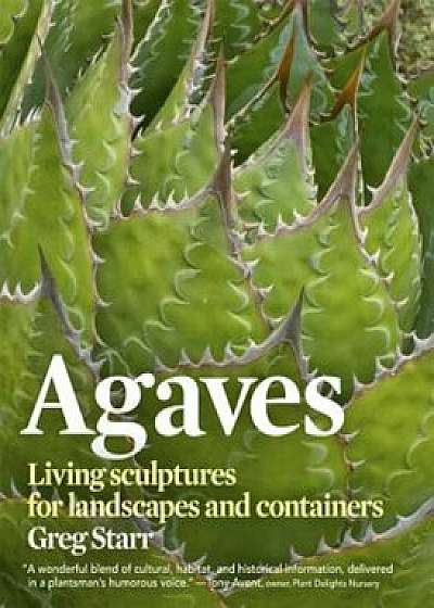 Agaves: Living Sculptures for Landscapes and Containers, Hardcover/Greg Starr