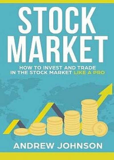 Stock Market: How to Invest and Trade in the Stock Market Like a Pro: Stock Market Trading Secrets, Paperback/Andrew Johnson